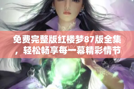 免费完整版红楼梦87版全集，轻松畅享每一幕精彩情节