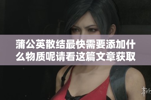 蒲公英散结最快需要添加什么物质呢请看这篇文章获取更多信息