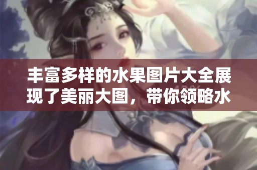 丰富多样的水果图片大全展现了美丽大图，带你领略水果的色彩与魅力。