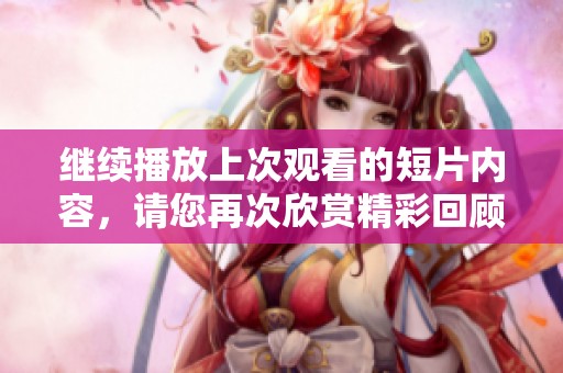 继续播放上次观看的短片内容，请您再次欣赏精彩回顾内容。