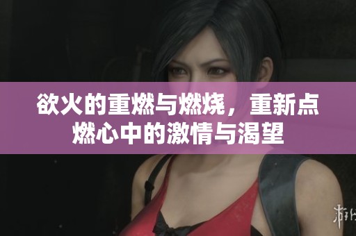 欲火的重燃与燃烧，重新点燃心中的激情与渴望
