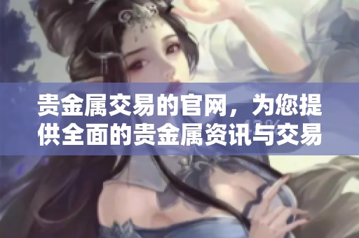 贵金属交易的官网，为您提供全面的贵金属资讯与交易服务