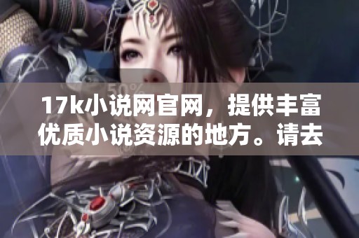 17k小说网官网，提供丰富优质小说资源的地方。请去官网查看更多精彩内容！