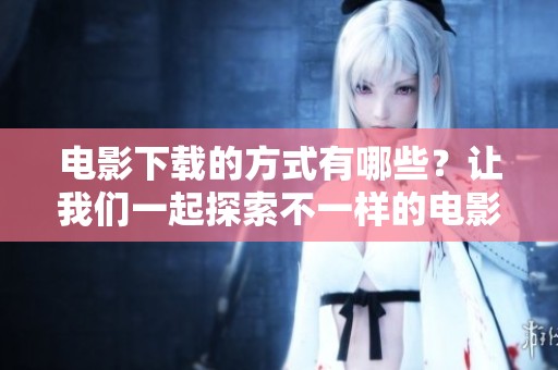 电影下载的方式有哪些？让我们一起探索不一样的电影下载体验。