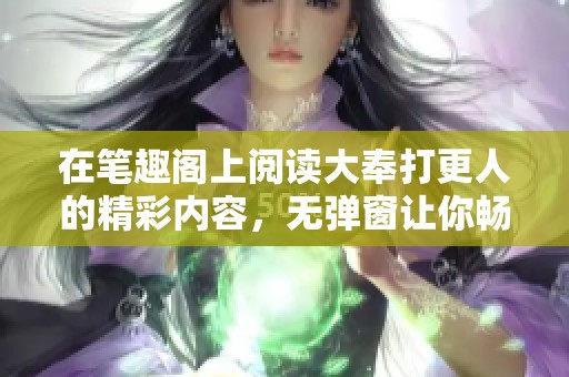 在笔趣阁上阅读大奉打更人的精彩内容，无弹窗让你畅享无阻