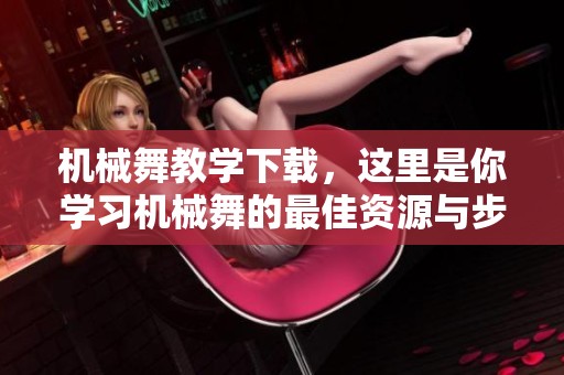 机械舞教学下载，这里是你学习机械舞的最佳资源与步骤！
