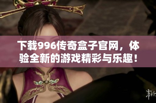 下载996传奇盒子官网，体验全新的游戏精彩与乐趣！