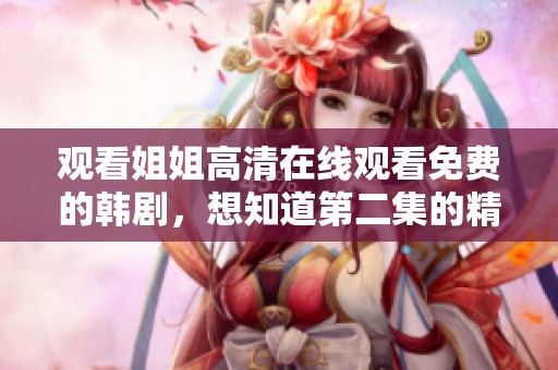 观看姐姐高清在线观看免费的韩剧，想知道第二集的精彩内容吗？