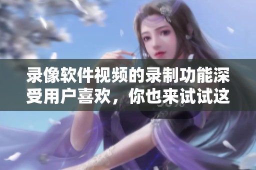 录像软件视频的录制功能深受用户喜欢，你也来试试这款录像软件吧