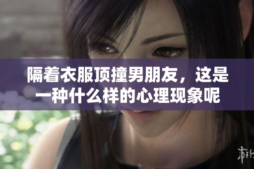 隔着衣服顶撞男朋友，这是一种什么样的心理现象呢