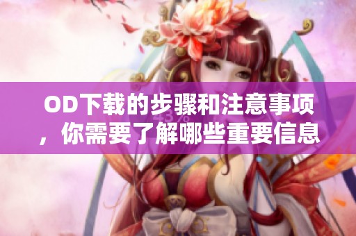 OD下载的步骤和注意事项，你需要了解哪些重要信息才能顺利下载？