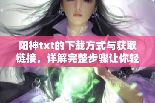 阳神txt的下载方式与获取链接，详解完整步骤让你轻松畅享小说内容