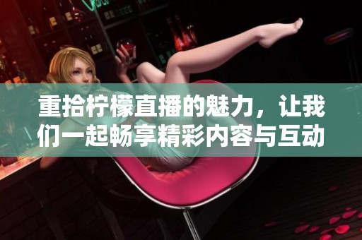 重拾柠檬直播的魅力，让我们一起畅享精彩内容与互动乐趣