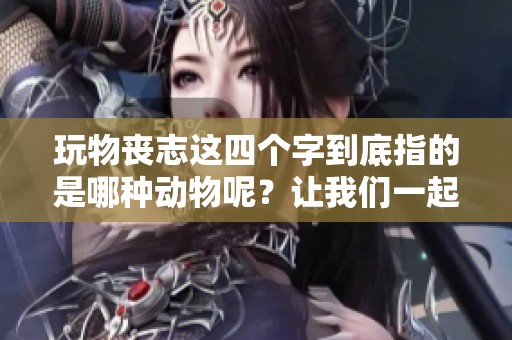 玩物丧志这四个字到底指的是哪种动物呢？让我们一起探讨其中的深意。