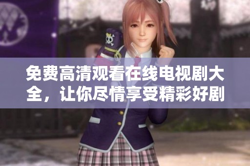 免费高清观看在线电视剧大全，让你尽情享受精彩好剧一网打尽