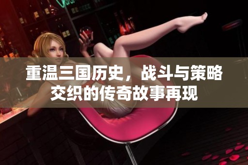 重温三国历史，战斗与策略交织的传奇故事再现