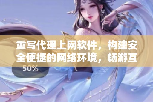 重写代理上网软件，构建安全便捷的网络环境，畅游互联网无阻碍