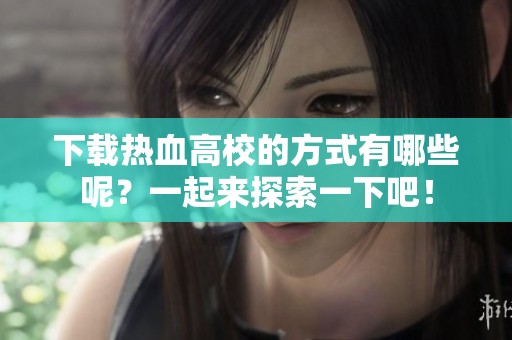 下载热血高校的方式有哪些呢？一起来探索一下吧！