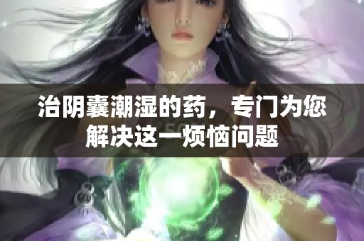 治阴囊潮湿的药，专门为您解决这一烦恼问题