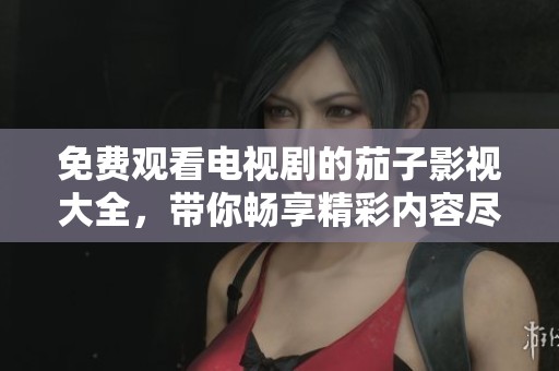免费观看电视剧的茄子影视大全，带你畅享精彩内容尽在此！