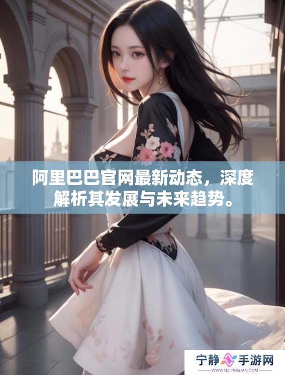 阿里巴巴官网最新动态，深度解析其发展与未来趋势。
