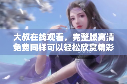 大叔在线观看，完整版高清免费同样可以轻松欣赏精彩内容