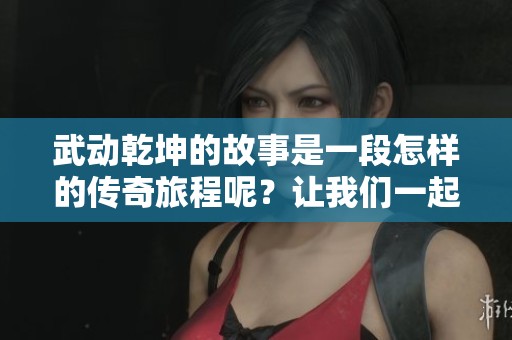 武动乾坤的故事是一段怎样的传奇旅程呢？让我们一起探索这部小说的精彩内容。