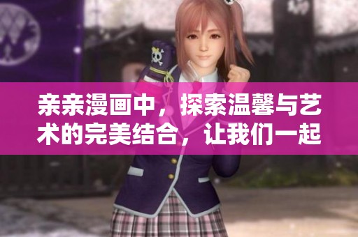 亲亲漫画中，探索温馨与艺术的完美结合，让我们一起走进心灵的世界。