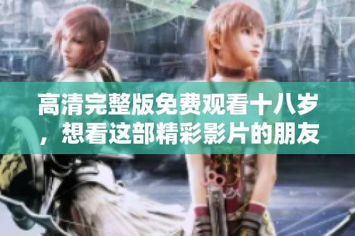 高清完整版免费观看十八岁，想看这部精彩影片的朋友请注意！