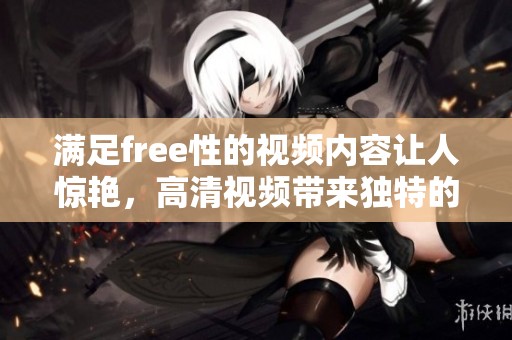 满足free性的视频内容让人惊艳，高清视频带来独特的视觉体验