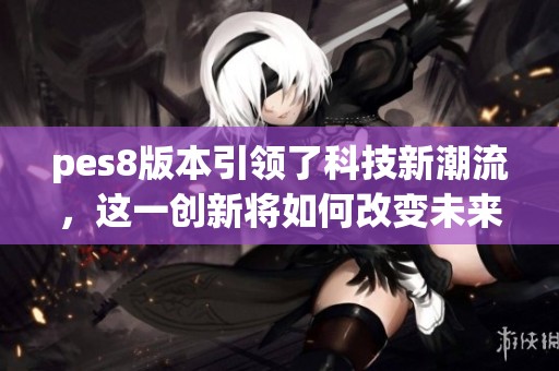 pes8版本引领了科技新潮流，这一创新将如何改变未来呢