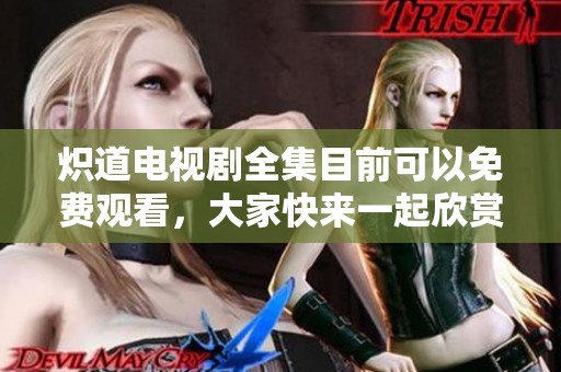 炽道电视剧全集目前可以免费观看，大家快来一起欣赏精彩内容吧