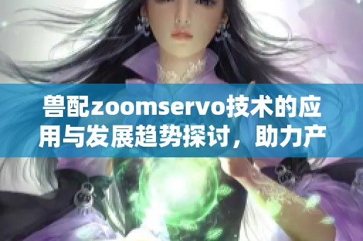 兽配zoomservo技术的应用与发展趋势探讨，助力产业创新与变革。