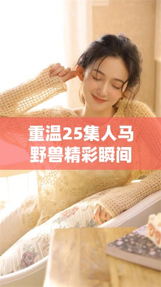 重温25集人马野兽精彩瞬间，探寻剧情背后的深意与魅力