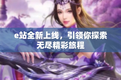 e站全新上线，引领你探索无尽精彩旅程