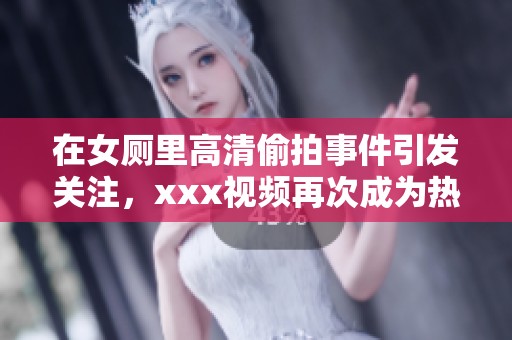 在女厕里高清偷拍事件引发关注，xxx视频再次成为热议话题。