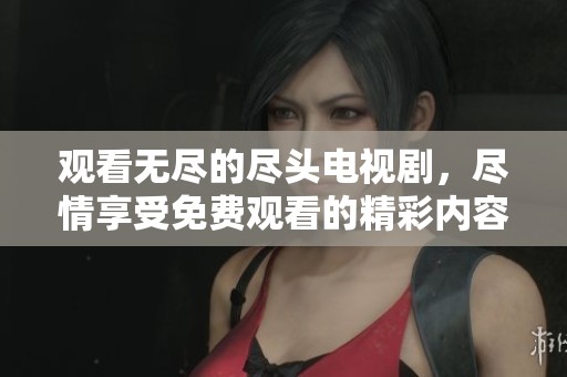 观看无尽的尽头电视剧，尽情享受免费观看的精彩内容