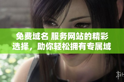 免费域名 服务网站的精彩选择，助你轻松拥有专属域名