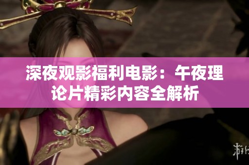 深夜观影福利电影：午夜理论片精彩内容全解析