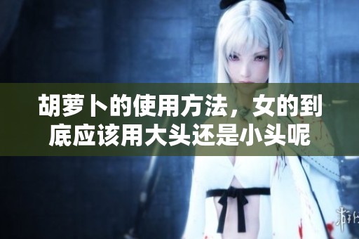 胡萝卜的使用方法，女的到底应该用大头还是小头呢
