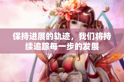 保持进展的轨迹，我们将持续追踪每一步的发展