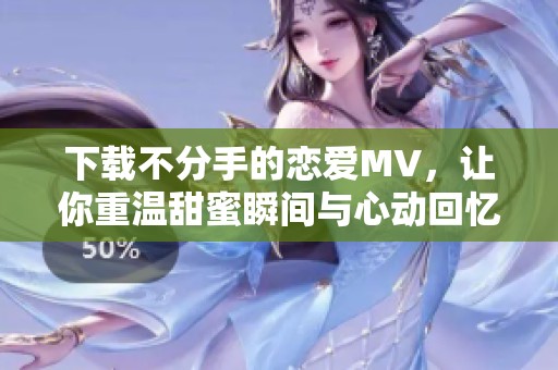 下载不分手的恋爱MV，让你重温甜蜜瞬间与心动回忆