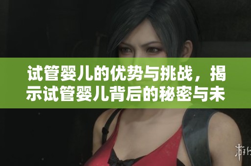 试管婴儿的优势与挑战，揭示试管婴儿背后的秘密与未来发展方向