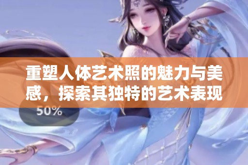 重塑人体艺术照的魅力与美感，探索其独特的艺术表现形式