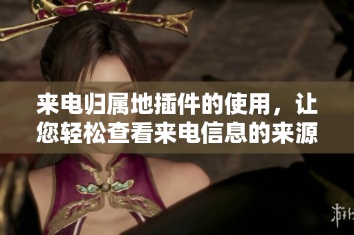 来电归属地插件的使用，让您轻松查看来电信息的来源与归属。