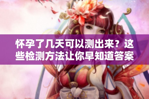 怀孕了几天可以测出来？这些检测方法让你早知道答案！