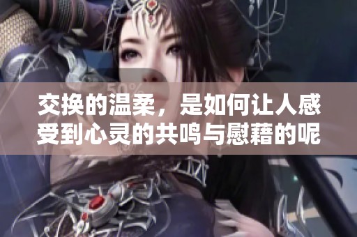 交换的温柔，是如何让人感受到心灵的共鸣与慰藉的呢