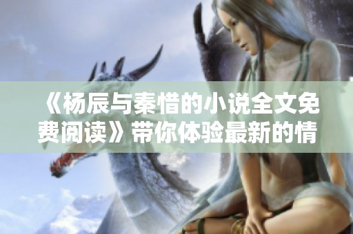 《杨辰与秦惜的小说全文免费阅读》带你体验最新的情感故事与精彩剧情