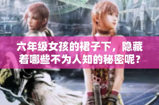 六年级女孩的裙子下，隐藏着哪些不为人知的秘密呢？