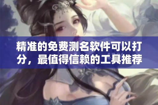 精准的免费测名软件可以打分，最值得信赖的工具推荐给你